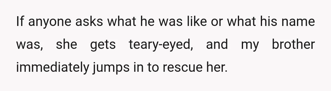 If anyone asks what he was like or what his name was, she gets teary-eyed, and my brother immediately jumps in to rescue her.