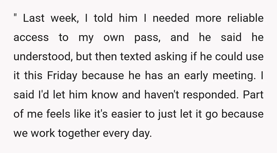 " Last week, I told him I needed more reliable access to my own pass, and he said he understood, but then texted asking if he could use it this...