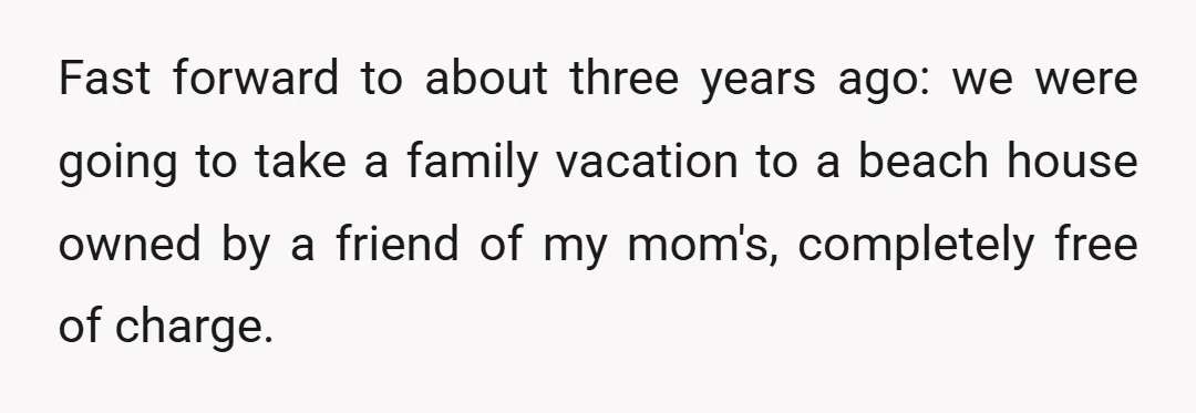Fast forward to about three years ago: we were going to take a family vacation to a beach house owned by a friend of my mom's, completely free of charge.