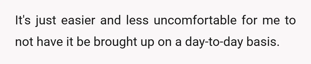 It's just easier and less uncomfortable for me to not have it be brought up on a day-to-day basis.