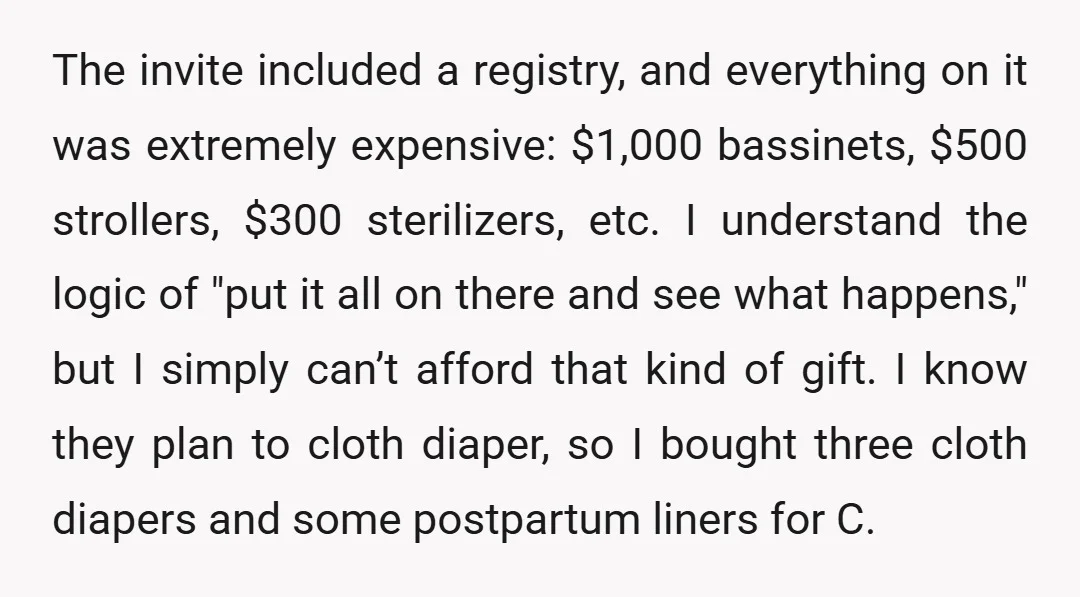 The invite included a registry, and everything on it was extremely expensive: $1,000 bassinets, $500 strollers, $300 sterilizers, etc. I understand the logic of "put it all on there and...