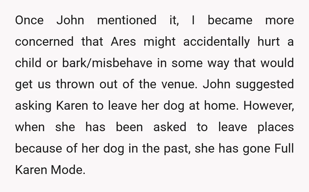 Once John mentioned it, I became more concerned that Ares might accidentally hurt a child or bark/misbehave in some way that would get us thrown out of the venue. John...