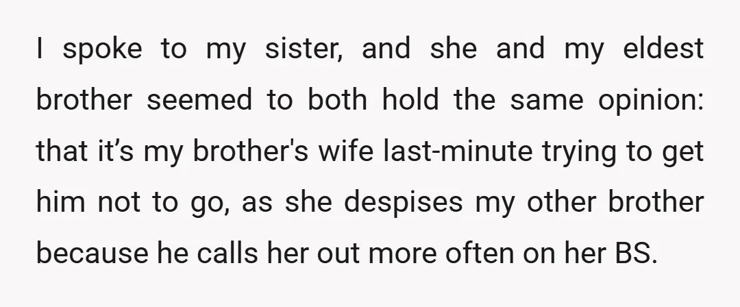 I spoke to my sister, and she and my eldest brother seemed to both hold the same opinion: that it’s my brother's wife last-minute trying to get him not to...
