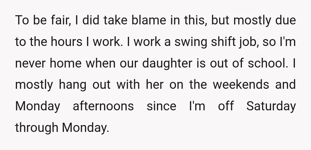 To be fair, I did take blame in this, but mostly due to the hours I work. I work a swing shift job, so I'm never home when our daughter...