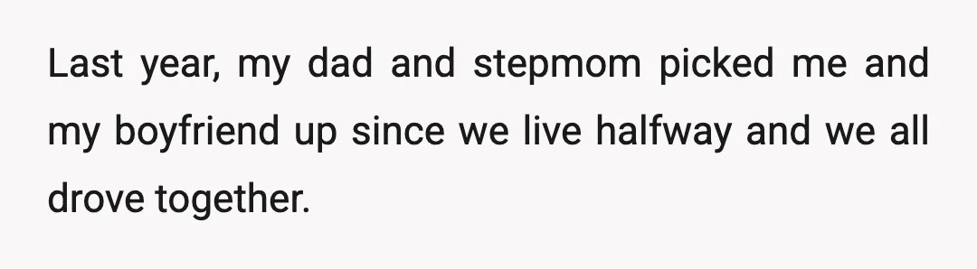 Last year, my dad and stepmom picked me and my boyfriend up since we live halfway and we all drove together.