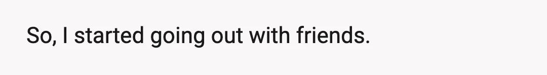 So, I started going out with friends.