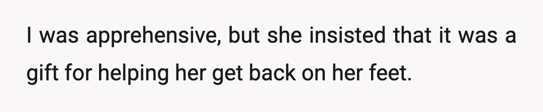 I was apprehensive, but she insisted that it was a gift for helping her get back on her feet.