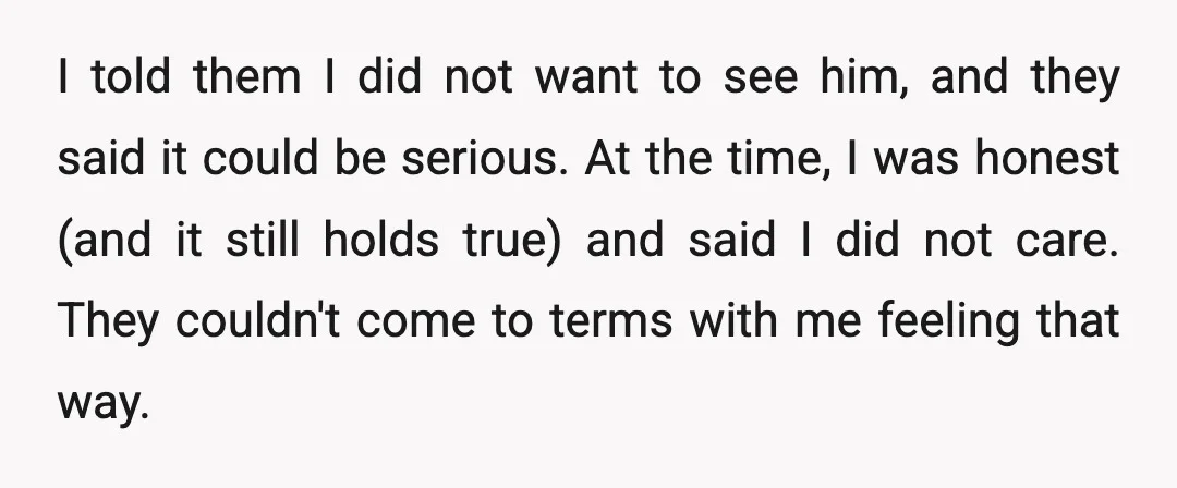 I told them I did not want to see him, and they said it could be serious. At the time, I was honest (and it still holds true) and said...