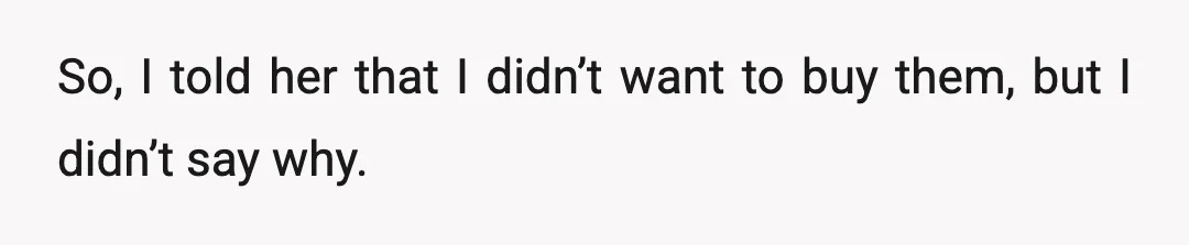 So, I told her that I didn’t want to buy them, but I didn’t say why.