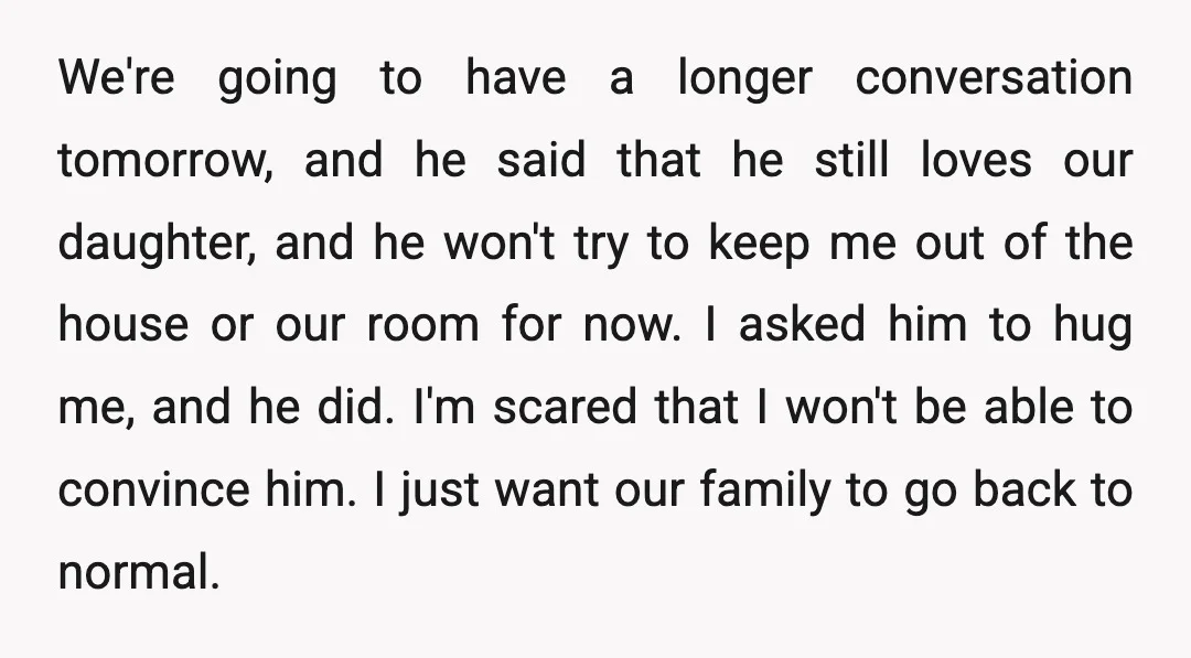 We're going to have a longer conversation tomorrow, and he said that he still loves our daughter, and he won't try to keep me out of the house or our...
