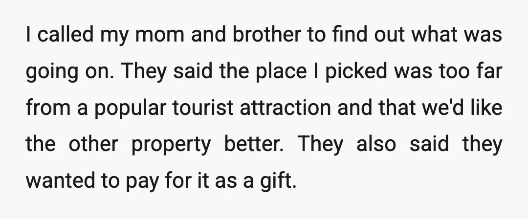 I called my mom and brother to find out what was going on. They said the place I picked was too far from a popular tourist attraction and that we'd...