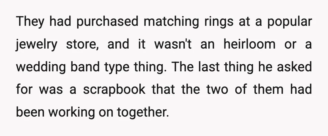 They had purchased matching rings at a popular jewelry store, and it wasn't an heirloom or a wedding band type thing. The last thing he asked for was a scrapbook...