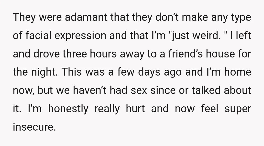 They were adamant that they don’t make any type of facial expression and that I’m "just weird. " I left and drove three hours away to a friend’s house for...