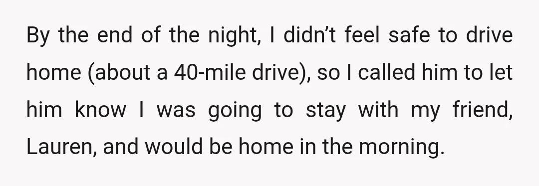 By the end of the night, I didn’t feel safe to drive home (about a 40-mile drive), so I called him to let him know I was going to stay...