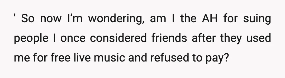 ' So now I’m wondering, am I the AH for suing people I once considered friends after they used me for free live music and refused to pay?
