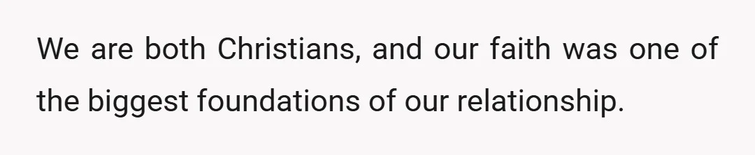 We are both Christians, and our faith was one of the biggest foundations of our relationship.