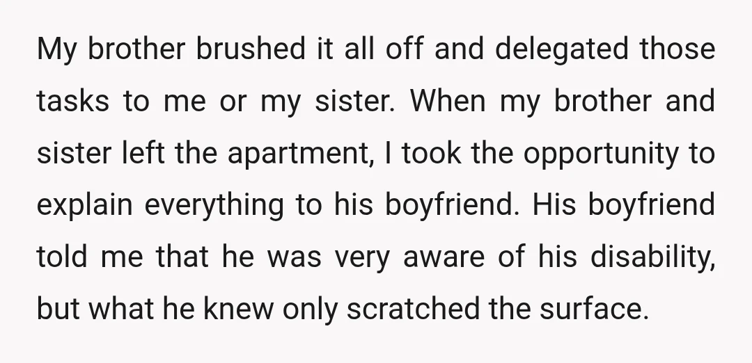 My brother brushed it all off and delegated those tasks to me or my sister. When my brother and sister left the apartment, I took the opportunity to explain everything...