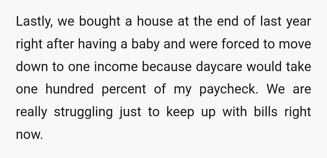Lastly, we bought a house at the end of last year right after having a baby and were forced to move down to one income because daycare would take one...