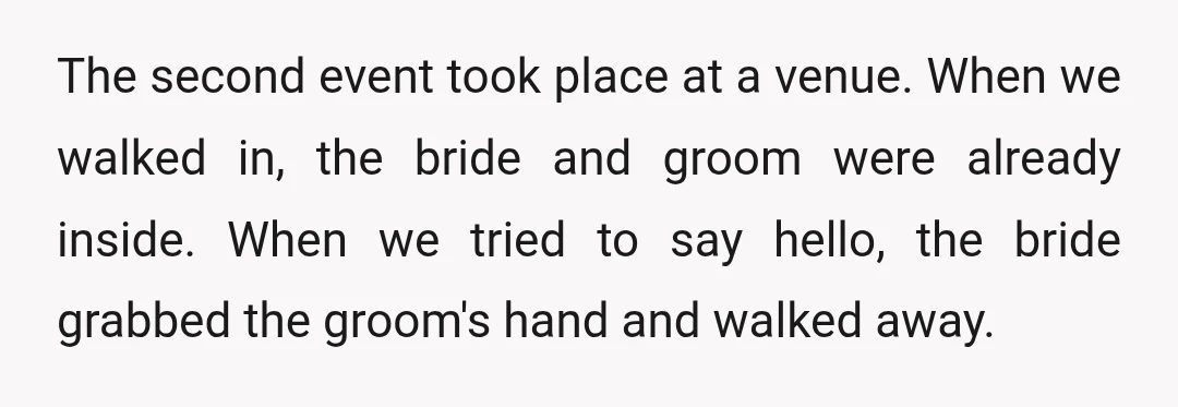 The second event took place at a venue. When we walked in, the bride and groom were already inside. When we tried to say hello, the bride grabbed the groom's...