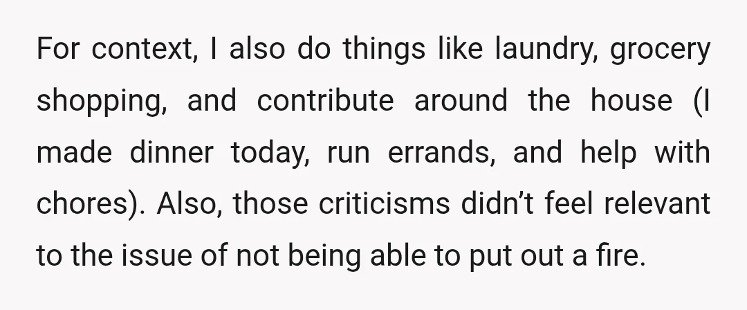 For context, I also do things like laundry, grocery shopping, and contribute around the house (I made dinner today, run errands, and help with chores). Also, those criticisms didn’t feel...