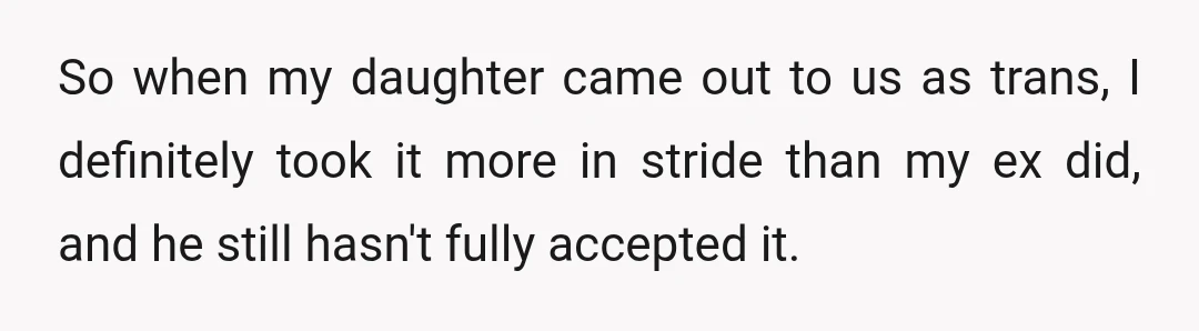 So when my daughter came out to us as trans, I definitely took it more in stride than my ex did, and he still hasn't fully accepted it.