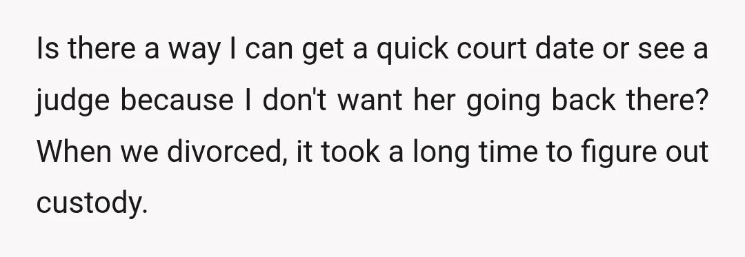 Is there a way I can get a quick court date or see a judge because I don't want her going back there? When we divorced, it took a long...