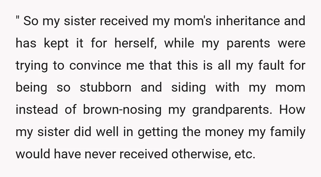 " So my sister received my mom's inheritance and has kept it for herself, while my parents were trying to convince me that this is all my fault for being...
