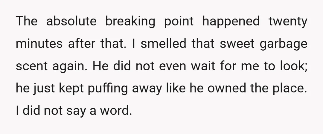 The absolute breaking point happened twenty minutes after that. I smelled that sweet garbage scent again. He did not even wait for me to look; he just kept puffing away...