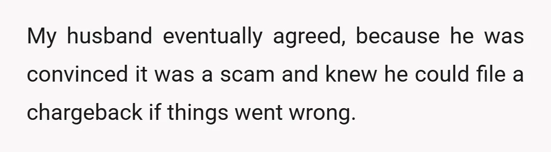 My husband eventually agreed, because he was convinced it was a scam and knew he could file a chargeback if things went wrong.