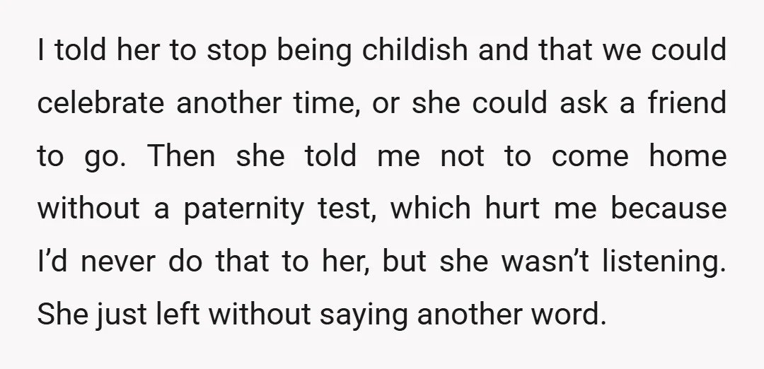 I told her to stop being childish and that we could celebrate another time, or she could ask a friend to go. Then she told me not to come home...