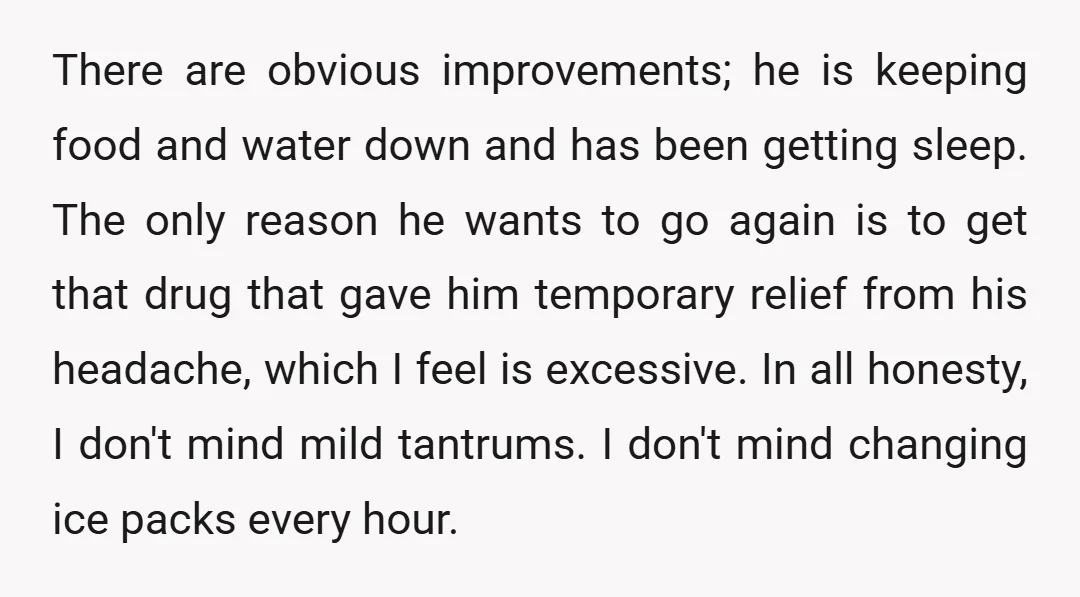 There are obvious improvements; he is keeping food and water down and has been getting sleep. The only reason he wants to go again is to get that drug that...