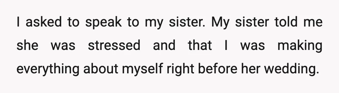 I asked to speak to my sister. My sister told me she was stressed and that I was making everything about myself right before her wedding.
