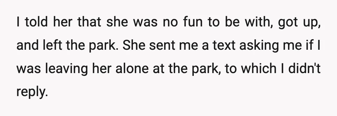 I told her that she was no fun to be with, got up, and left the park. She sent me a text asking me if I was leaving her alone...