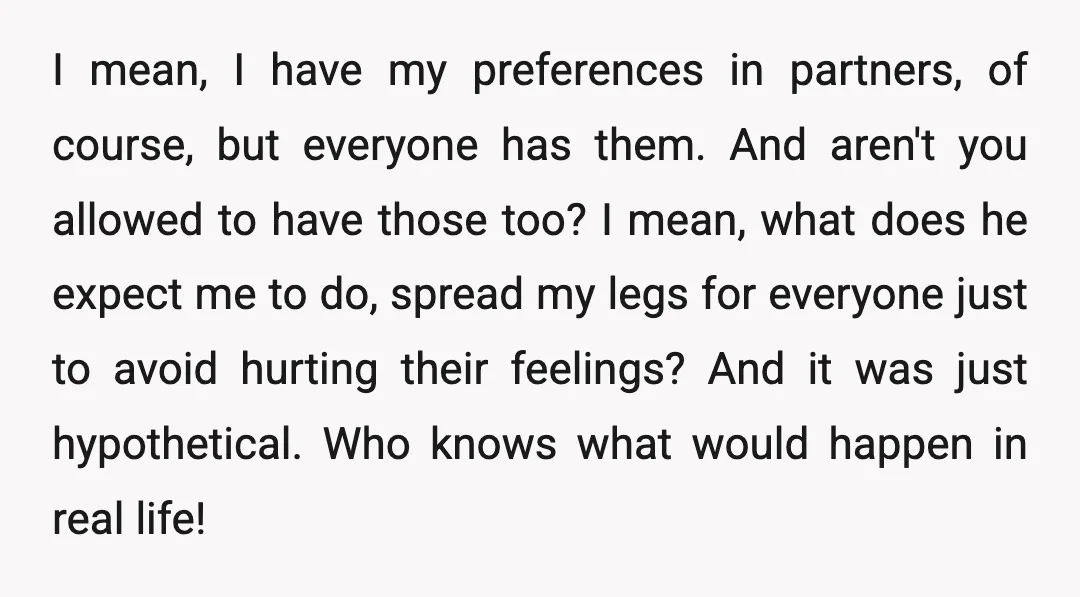 I mean, I have my preferences in partners, of course, but everyone has them. And aren't you allowed to have those too? I mean, what does he expect me to...