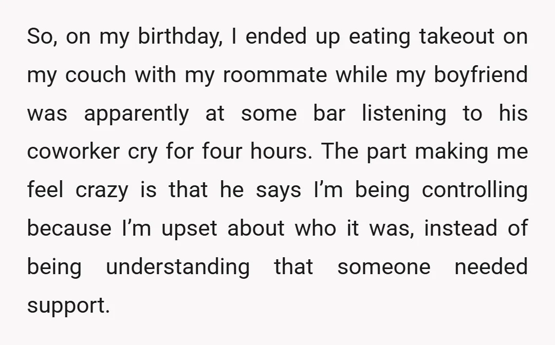 So, on my birthday, I ended up eating takeout on my couch with my roommate while my boyfriend was apparently at some bar listening to his coworker cry for four...