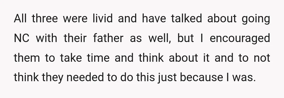 All three were livid and have talked about going NC with their father as well, but I encouraged them to take time and think about it and to not think...