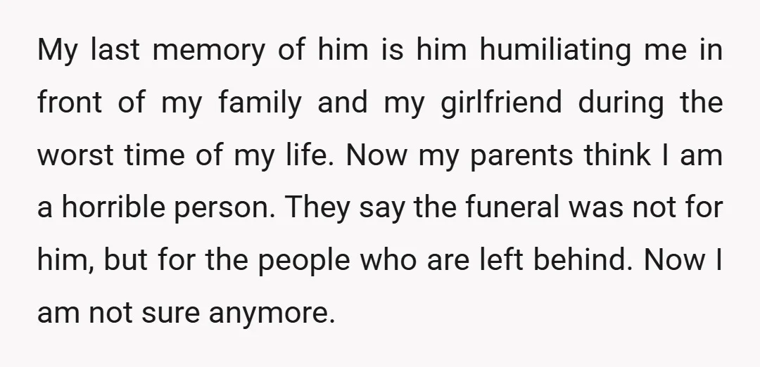 My last memory of him is him humiliating me in front of my family and my girlfriend during the worst time of my life. Now my parents think I am...