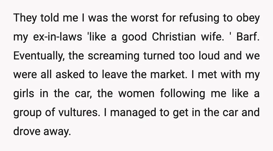 They told me I was the worst for refusing to obey my ex-in-laws 'like a good Christian wife. ' Barf. Eventually, the screaming turned too loud and we were all...