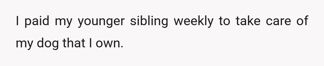 I paid my younger sibling weekly to take care of my dog that I own.