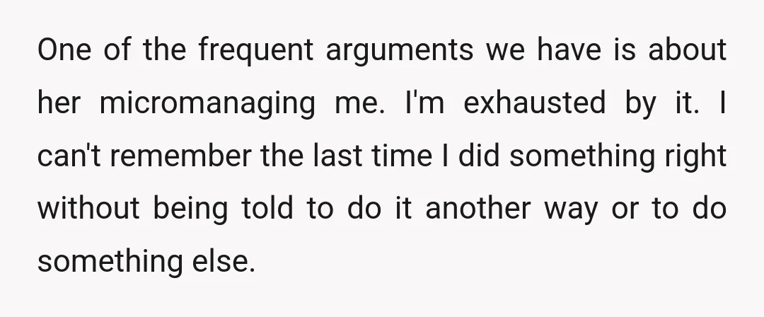 One of the frequent arguments we have is about her micromanaging me. I'm exhausted by it. I can't remember the last time I did something right without being told to...