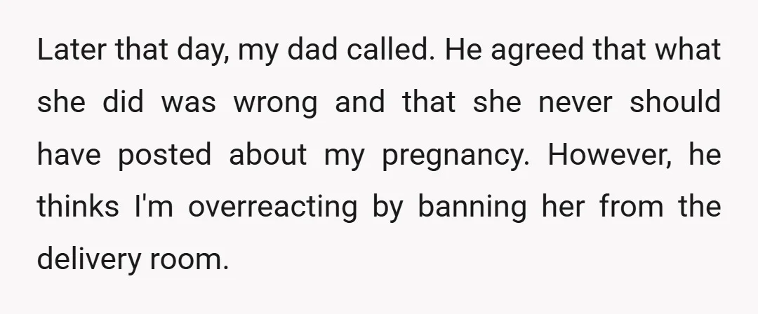 Later that day, my dad called. He agreed that what she did was wrong and that she never should have posted about my pregnancy. However, he thinks I'm overreacting by...