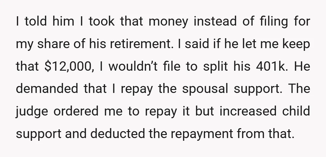 I told him I took that money instead of filing for my share of his retirement. I said if he let me keep that $12,000, I wouldn’t file to split...