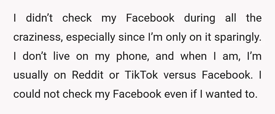 I didn’t check my Facebook during all the craziness, especially since I’m only on it sparingly. I don’t live on my phone, and when I am, I’m usually on Reddit...