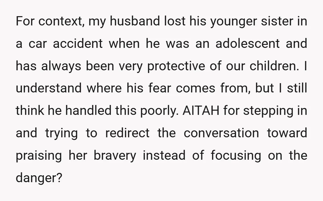 For context, my husband lost his younger sister in a car accident when he was an adolescent and has always been very protective of our children. I understand where his...