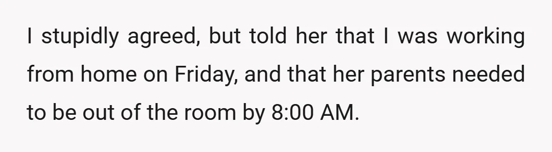 I stupidly agreed, but told her that I was working from home on Friday, and that her parents needed to be out of the room by 8:00 AM.
