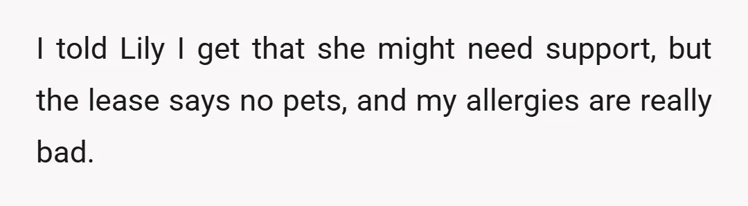 I told Lily I get that she might need support, but the lease says no pets, and my allergies are really bad.