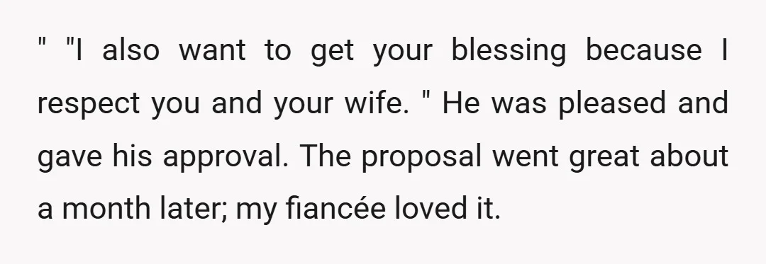 " "I also want to get your blessing because I respect you and your wife. " He was pleased and gave his approval. The proposal went great about a month...
