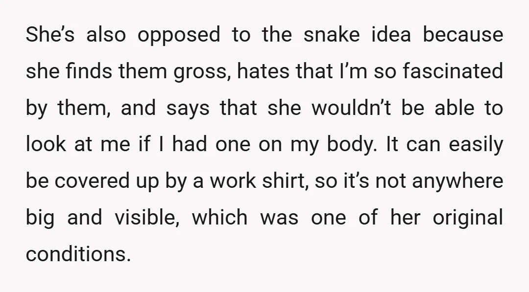 She’s also opposed to the snake idea because she finds them gross, hates that I’m so fascinated by them, and says that she wouldn’t be able to look at me...