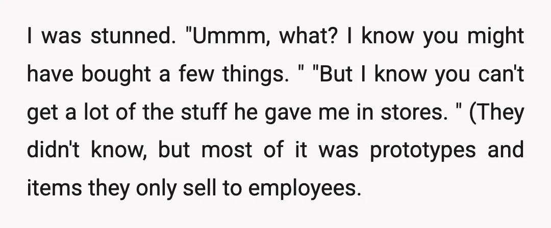 I was stunned. "Ummm, what? I know you might have bought a few things. " "But I know you can't get a lot of the stuff he gave me in...