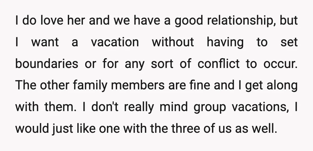 I do love her and we have a good relationship, but I want a vacation without having to set boundaries or for any sort of conflict to occur. The other...
